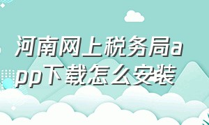 河南网上税务局app下载怎么安装