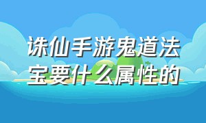 诛仙手游鬼道法宝要什么属性的