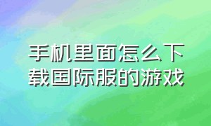 手机里面怎么下载国际服的游戏（怎么下载国际服的游戏免费的）