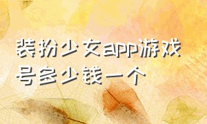 装扮少女app游戏号多少钱一个