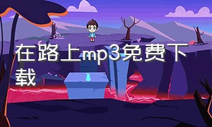 在路上mp3免费下载（在路上完整版歌曲全部）