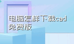 电脑怎样下载cad免费版