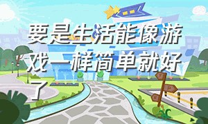 要是生活能像游戏一样简单就好了