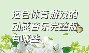 适合体育游戏的动感音乐完整版有哪些（体育游戏背景音乐哪些合适）