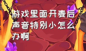 游戏里面开麦后声音特别小怎么办啊（游戏里面开麦后声音特别小怎么办啊苹果）