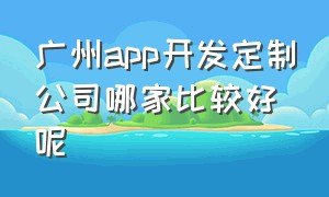广州app开发定制公司哪家比较好呢