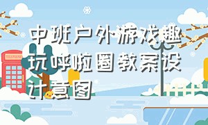 中班户外游戏趣玩呼啦圈教案设计意图