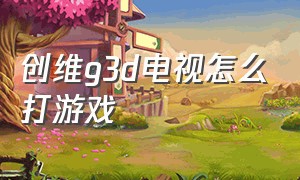 创维g3d电视怎么打游戏（创维电视不用创维手柄怎么玩游戏）