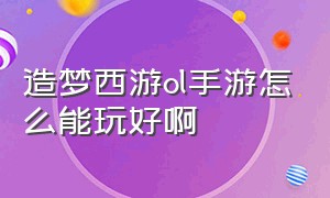 造梦西游ol手游怎么能玩好啊（造梦西游ol手游怎么能玩好啊视频）