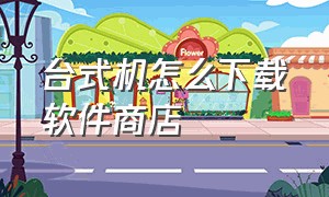 台式机怎么下载软件商店（台式电脑买回家怎么下载软件）