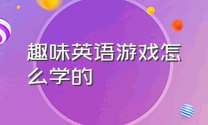 趣味英语游戏怎么学的（趣味英语游戏怎么学的视频）