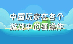 中国玩家在各个游戏中的骚操作
