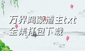 万界鸿蒙道主txt全集打包下载