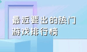 最近要出的热门游戏排行榜