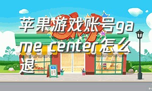 苹果游戏账号game center怎么退（苹果怎么删除gamecenter游戏数据）