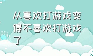 从喜欢打游戏变得不喜欢打游戏了