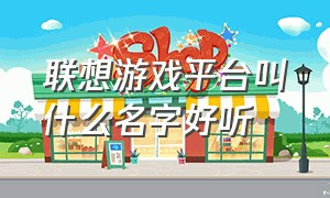 联想游戏平台叫什么名字好听（联想游戏商店的付费游戏是正版吗）