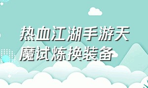 热血江湖手游天魔试炼换装备（热血江湖手游天魔试炼下层单刷）