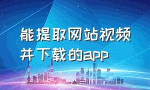 能提取网站视频并下载的app