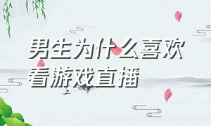 男生为什么喜欢看游戏直播（喜欢看游戏直播的男人是什么心态）