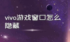 vivo游戏窗口怎么隐藏（vivo游戏悬浮窗口怎么设置）