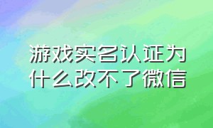 游戏实名认证为什么改不了微信