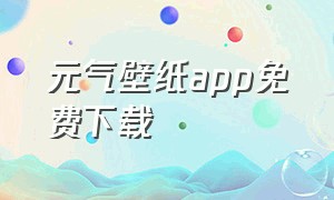 元气壁纸app免费下载（元气壁纸app免费下载安装）