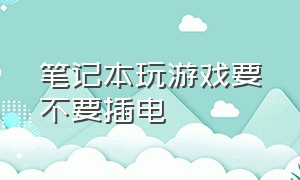 笔记本玩游戏要不要插电