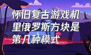 怀旧复古游戏机里俄罗斯方块是第几种模式（俄罗斯方块游戏机可以调什么模式）