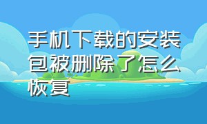 手机下载的安装包被删除了怎么恢复