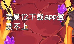 苹果12下载app登录不上（苹果12下载不了app是什么原因）