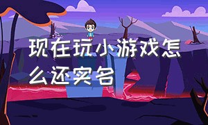 现在玩小游戏怎么还实名（玩小游戏需要实名认证靠谱吗）