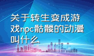 关于转生变成游戏npc骷髅的动漫叫什么（转生成为游戏里的人物的动漫）