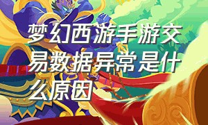 梦幻西游手游交易数据异常是什么原因