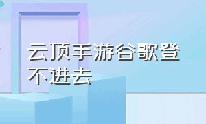 云顶手游谷歌登不进去（手游云顶登录一直显示正在登录）