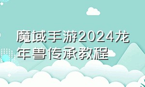 魔域手游2024龙年兽传承教程