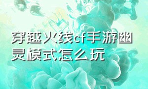 穿越火线cf手游幽灵模式怎么玩