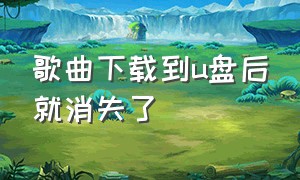 歌曲下载到u盘后就消失了（下载音乐到u盘歌曲怎么是失效的）