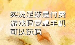 实况足球是付费游戏吗安卓手机可以玩吗（实况足球转区安卓转苹果）