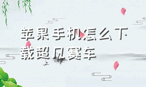 苹果手机怎么下载超凡赛车（超凡赛车怎么下载苹果版）