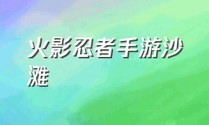 火影忍者手游沙滩（火影忍者手游沙滩小店多少点卷可以出原野琳）