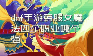 dnf手游韩服女魔法四个职业哪个强