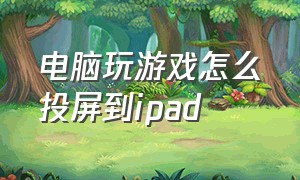 电脑玩游戏怎么投屏到ipad（ipad怎么投屏到电脑上玩游戏）