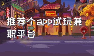 推荐个app试玩兼职平台（正规试玩十大兼职app）