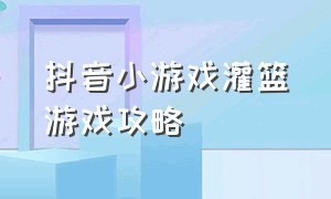 抖音小游戏灌篮游戏攻略