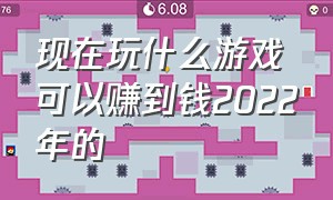 现在玩什么游戏可以赚到钱2022年的