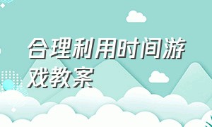 合理利用时间游戏教案