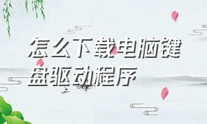 怎么下载电脑键盘驱动程序（怎么重新下载电脑自带键盘驱动）