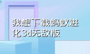 我想下载蚂蚁进化3d无敌版（蚂蚁进化3d无敌版中文最新）