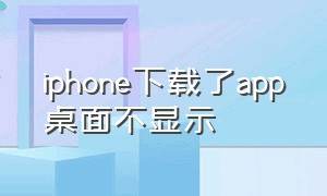 iphone下载了app桌面不显示（苹果下载app不显示在桌面怎么办）